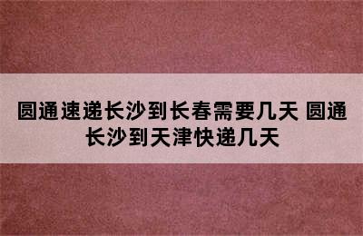 圆通速递长沙到长春需要几天 圆通长沙到天津快递几天